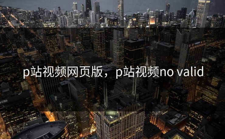 p站视频网页版，p站视频no valid