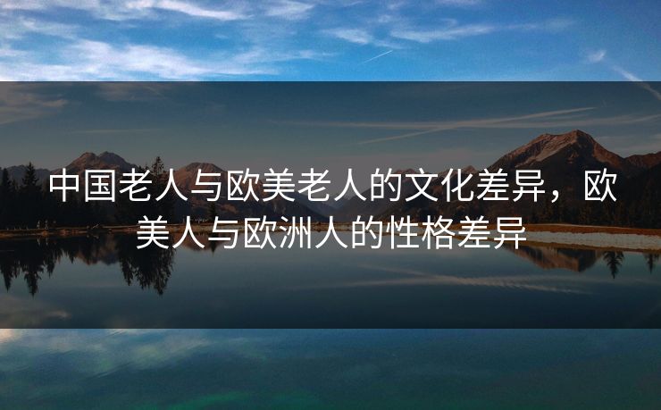 中国老人与欧美老人的文化差异，欧美人与欧洲人的性格差异