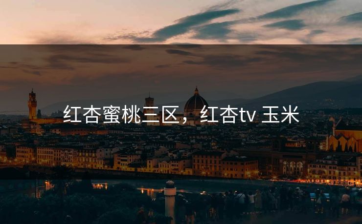 红杏蜜桃三区，红杏tv 玉米