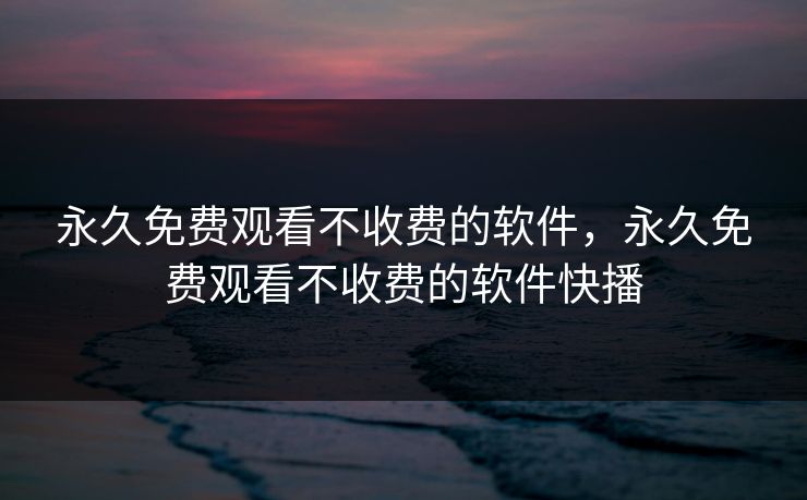 永久免费观看不收费的软件，永久免费观看不收费的软件快播