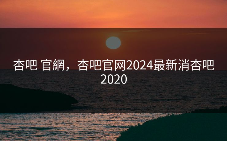 杏吧 官網，杏吧官网2024最新消杏吧2020