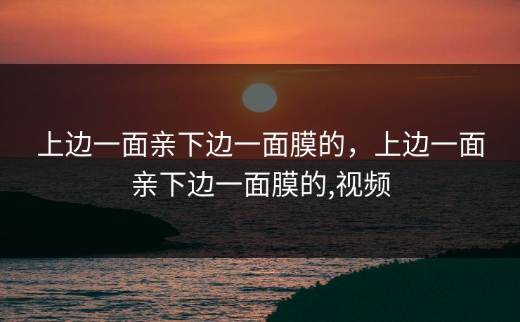 上边一面亲下边一面膜的，上边一面亲下边一面膜的,视频