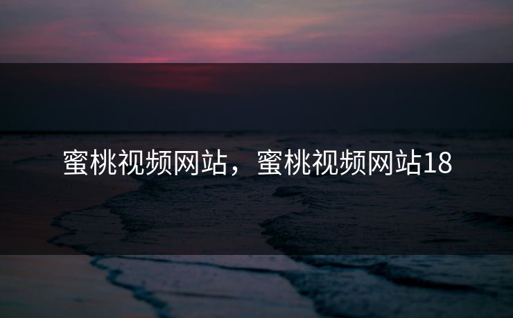 蜜桃视频网站，蜜桃视频网站18