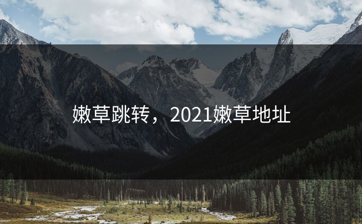 嫩草跳转，2021嫩草地址