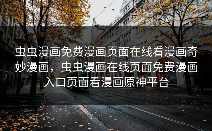 虫虫漫画免费漫画页面在线看漫画奇妙漫画，虫虫漫画在线页面免费漫画入口页面看漫画原神平台