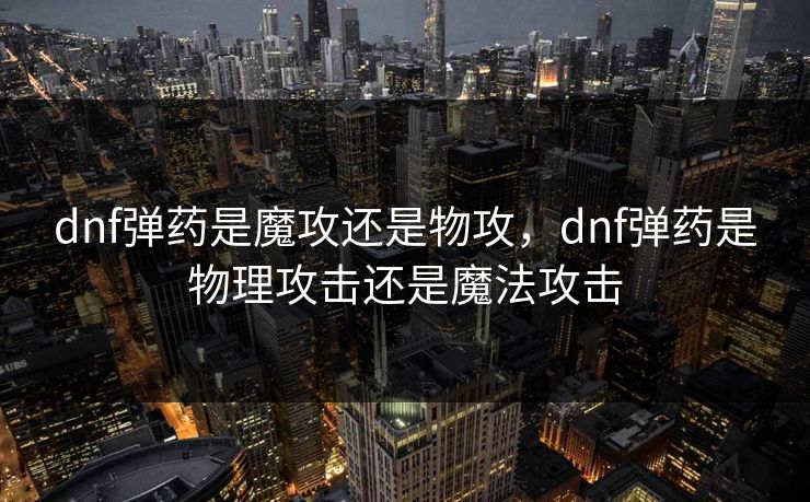 dnf弹药是魔攻还是物攻,dnf弹药是物理攻击还是魔法攻击 dnf弹药是魔攻还是物攻,dnf弹药是物理攻击还是魔法攻击