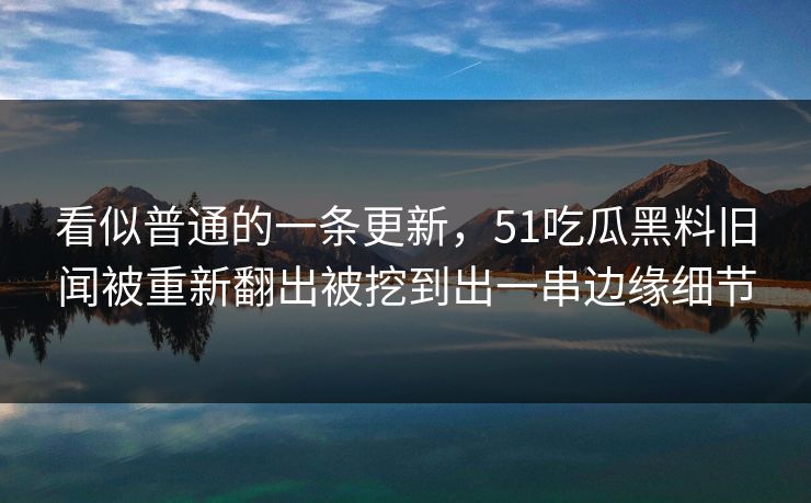 看似普通的一条更新,51吃瓜黑料旧闻被重新翻出被挖到出一串边缘细节