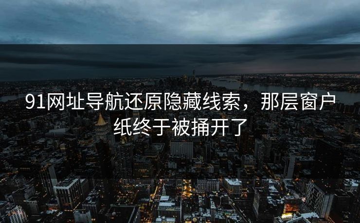 91网址导航还原隐藏线索,那层窗户纸终于被捅开了