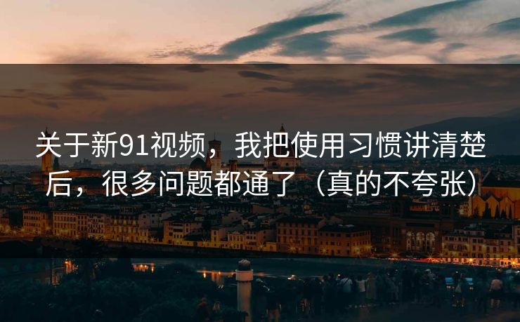 关于新91视频,我把使用习惯讲清楚后,很多问题都通了(真的不夸张) 关于新91视频,我把使用习惯讲清楚后,很多问题都通了(真的不夸张)