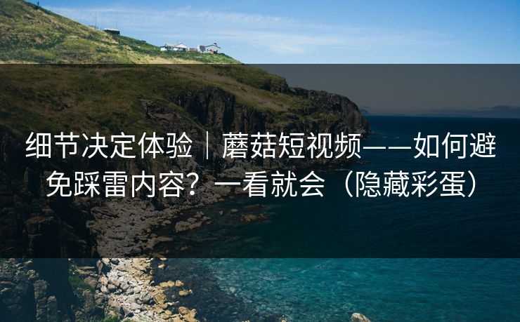 细节决定体验|蘑菇短视频——如何避免踩雷内容?一看就会(隐藏彩蛋) 细节决定体验|蘑菇短视频——如何避免踩雷内容?一看就会(隐藏彩蛋)
