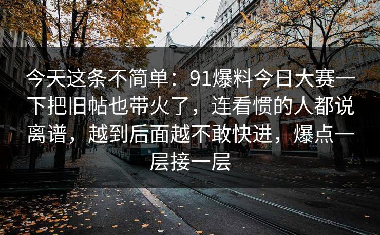 今天这条不简单:91爆料今日大赛一下把旧帖也带火了,连看惯的人都说离谱,越到后面越不敢快进,爆点一层接一层