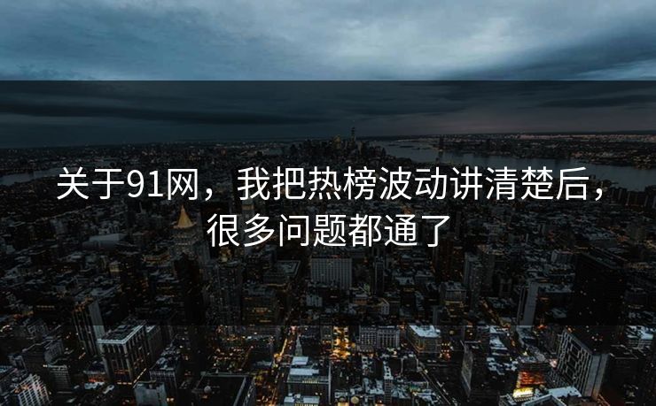 关于91网,我把热榜波动讲清楚后,很多问题都通了 关于91网,我把热榜波动讲清楚后,很多问题都通了