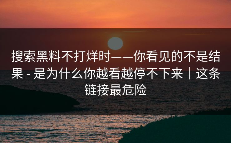 搜索黑料不打烊时——你看见的不是结果 - 是为什么你越看越停不下来|这条链接最危险 搜索黑料不打烊时——你看见的不是结果 - 是为什么你越看越停不下来|这条链接最危险