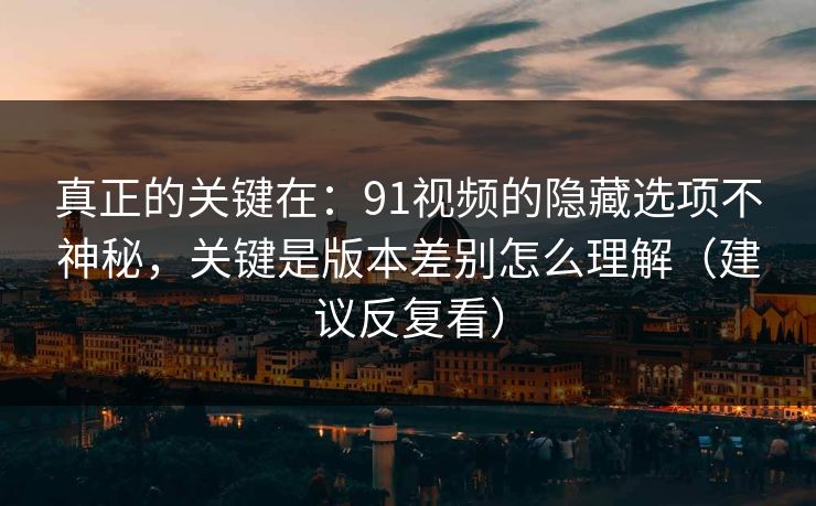 真正的关键在:91视频的隐藏选项不神秘,关键是版本差别怎么理解(建议反复看) 真正的关键在:91视频的隐藏选项不神秘,关键是版本差别怎么理解(建议反复看)