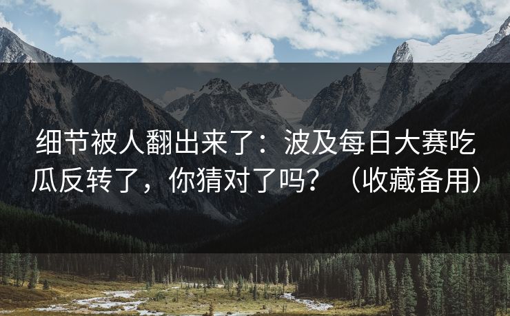 细节被人翻出来了:波及每日大赛吃瓜反转了,你猜对了吗?(收藏备用) 细节被人翻出来了:波及每日大赛吃瓜反转了,你猜对了吗?(收藏备用)