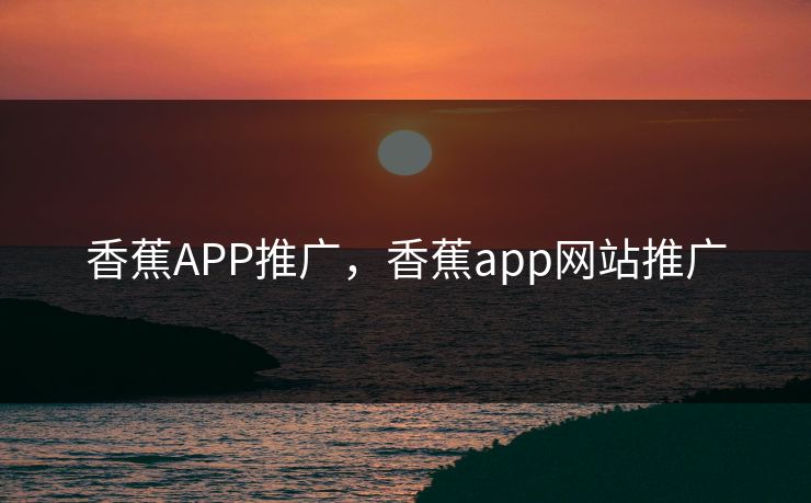 香蕉APP推广，香蕉app网站推广