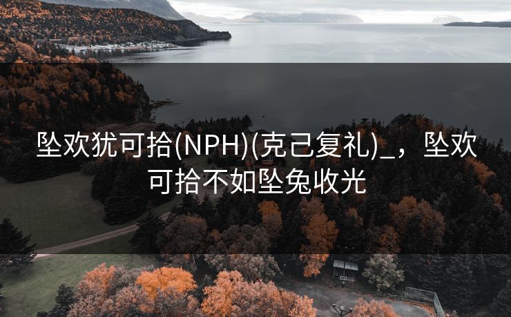 坠欢犹可拾(NPH)(克己复礼)_，坠欢可拾不如坠兔收光