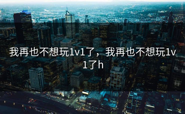 我再也不想玩1v1了，我再也不想玩1v1了h
