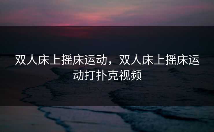 双人床上摇床运动，双人床上摇床运动打扑克视频