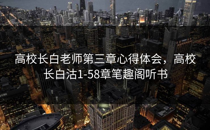 高校长白老师第三章心得体会，高校长白沽1-58章笔趣阁听书