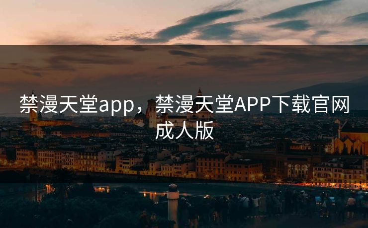 禁漫天堂app，禁漫天堂APP下载官网成人版