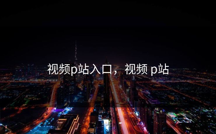 视频p站入口,视频 p站