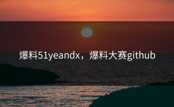 爆料51yeandx,爆料大赛github
