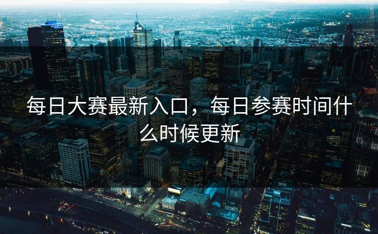 每日大赛最新入口,每日参赛时间什么时候更新 每日大赛最新入口,每日参赛时间什么时候更新