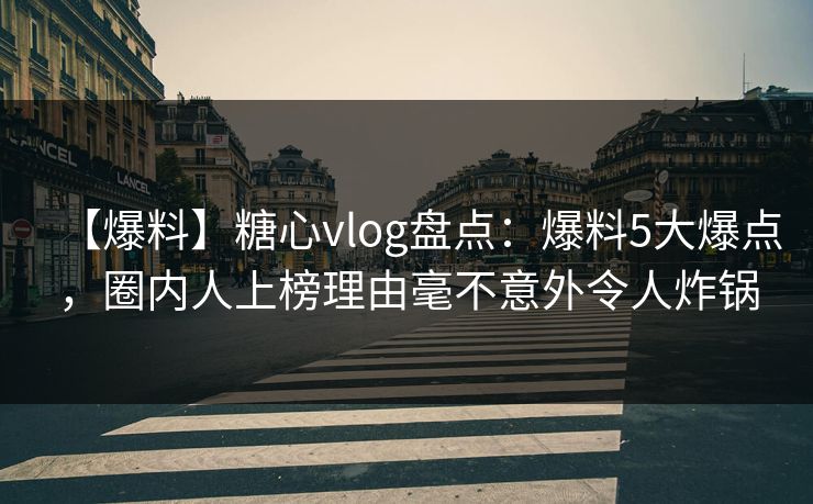 【爆料】糖心vlog盘点:爆料5大爆点,圈内人上榜理由毫不意外令人炸锅