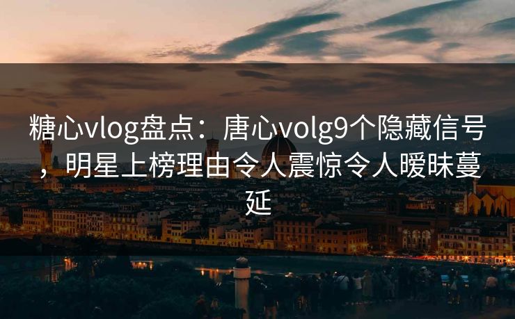 糖心vlog盘点:唐心volg9个隐藏信号,明星上榜理由令人震惊令人暧昧蔓延