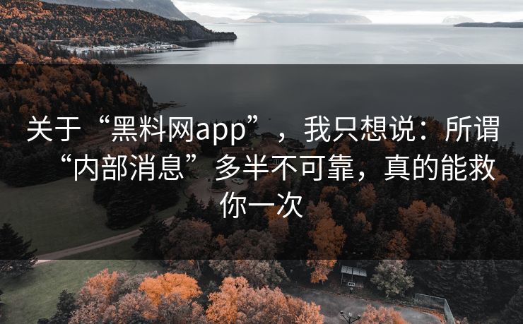 关于“黑料网app”,我只想说:所谓“内部消息”多半不可靠,真的能救你一次