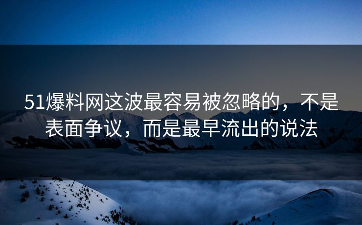 51爆料网这波最容易被忽略的,不是表面争议,而是最早流出的说法