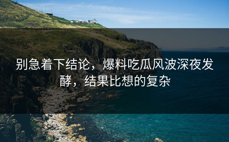 别急着下结论,爆料吃瓜风波深夜发酵,结果比想的复杂
