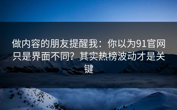做内容的朋友提醒我:你以为91官网只是界面不同?其实热榜波动才是关键