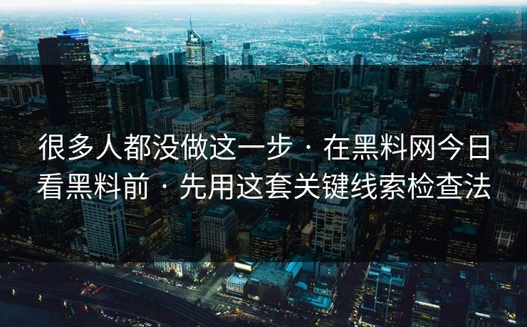 很多人都没做这一步 · 在黑料网今日看黑料前 · 先用这套关键线索检查法