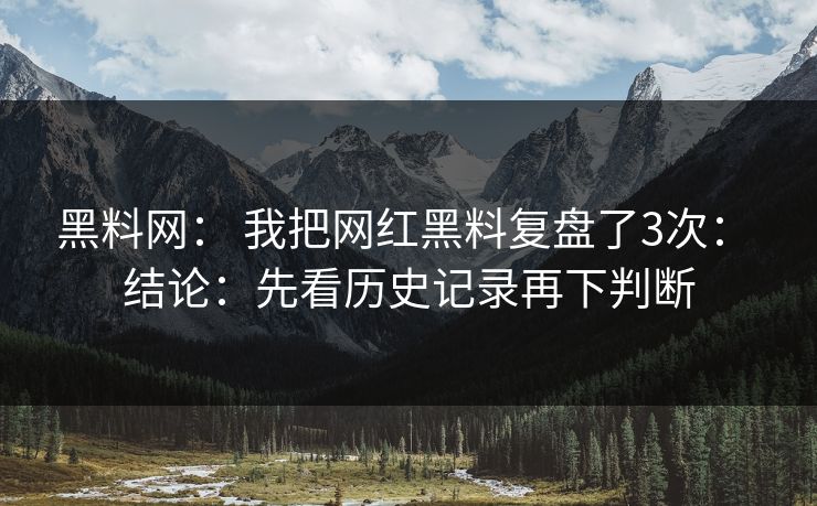 黑料网: 我把网红黑料复盘了3次: 结论:先看历史记录再下判断