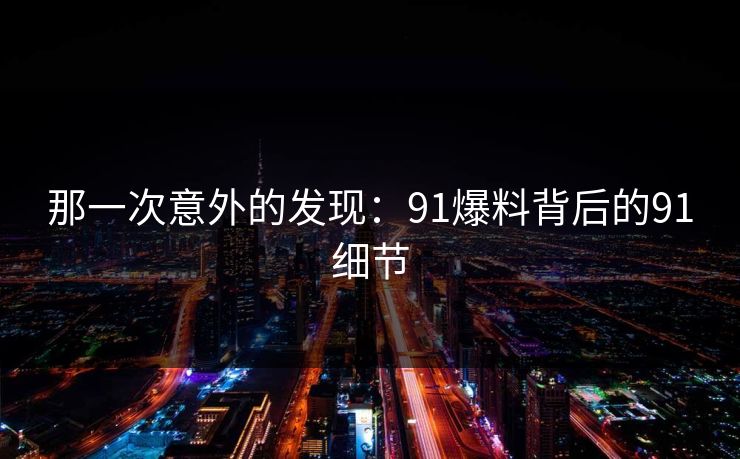 那一次意外的发现:91爆料背后的91细节