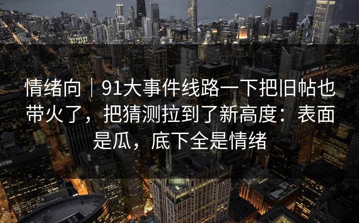 情绪向|91大事件线路一下把旧帖也带火了,把猜测拉到了新高度:表面是瓜,底下全是情绪