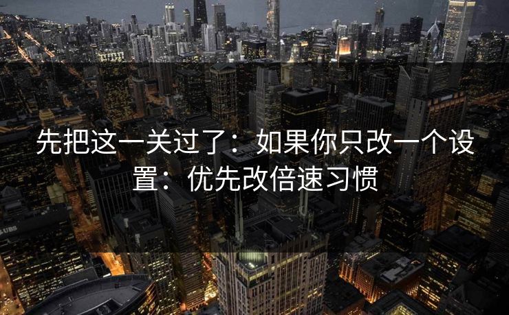 先把这一关过了:如果你只改一个设置:优先改倍速习惯