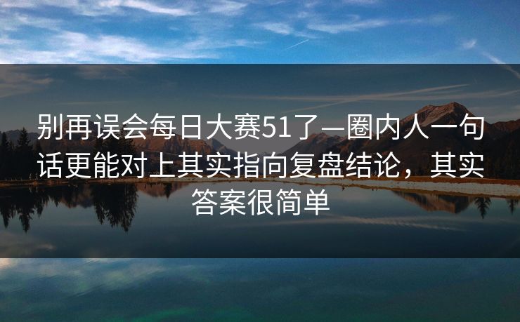 别再误会每日大赛51了—圈内人一句话更能对上其实指向复盘结论,其实答案很简单