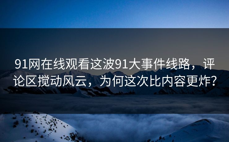 91网在线观看这波91大事件线路,评论区搅动风云,为何这次比内容更炸?