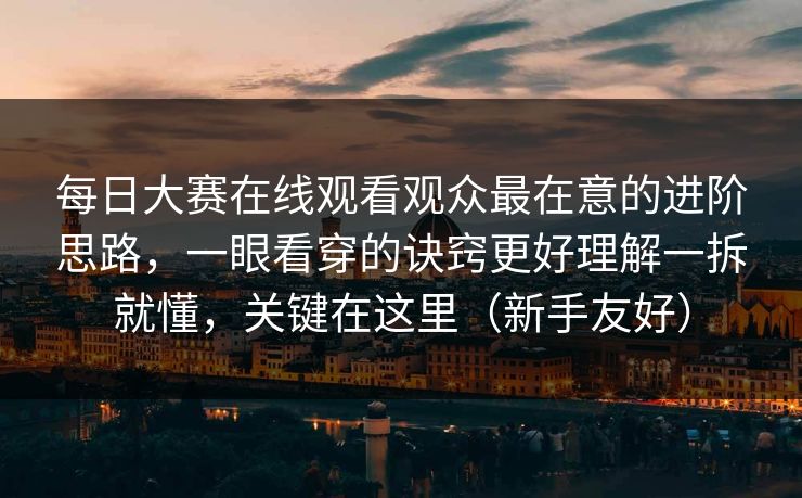 每日大赛在线观看观众最在意的进阶思路,一眼看穿的诀窍更好理解一拆就懂,关键在这里(新手友好)