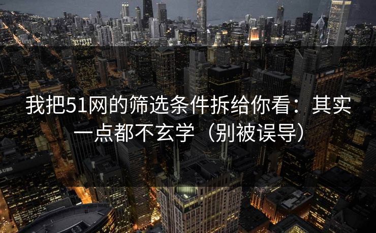 我把51网的筛选条件拆给你看:其实一点都不玄学(别被误导)