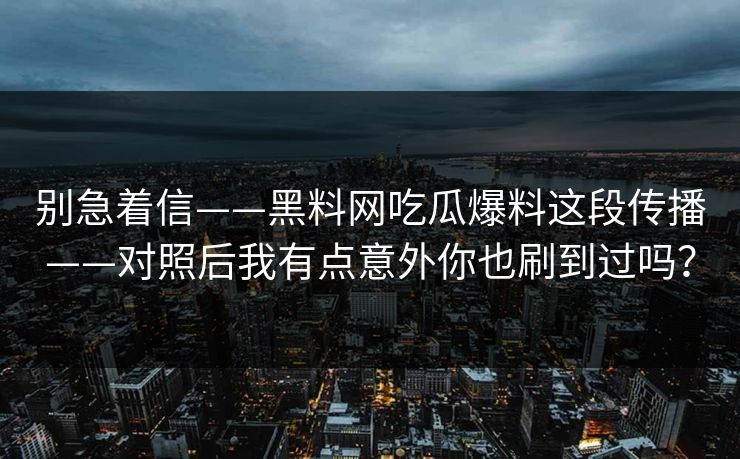 别急着信——黑料网吃瓜爆料这段传播——对照后我有点意外你也刷到过吗?
