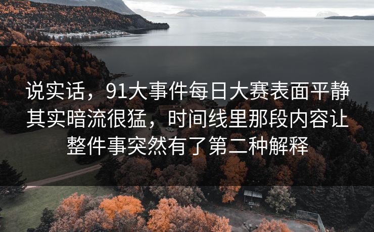 说实话,91大事件每日大赛表面平静其实暗流很猛,时间线里那段内容让整件事突然有了第二种解释