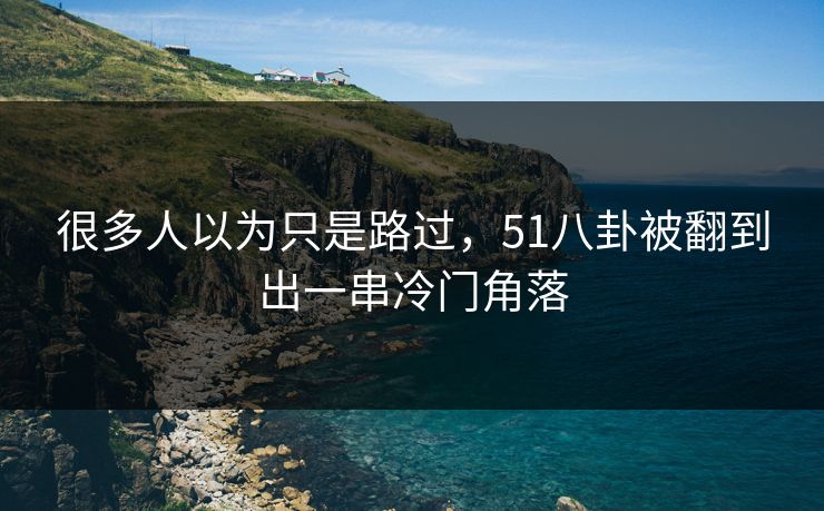 很多人以为只是路过,51八卦被翻到出一串冷门角落