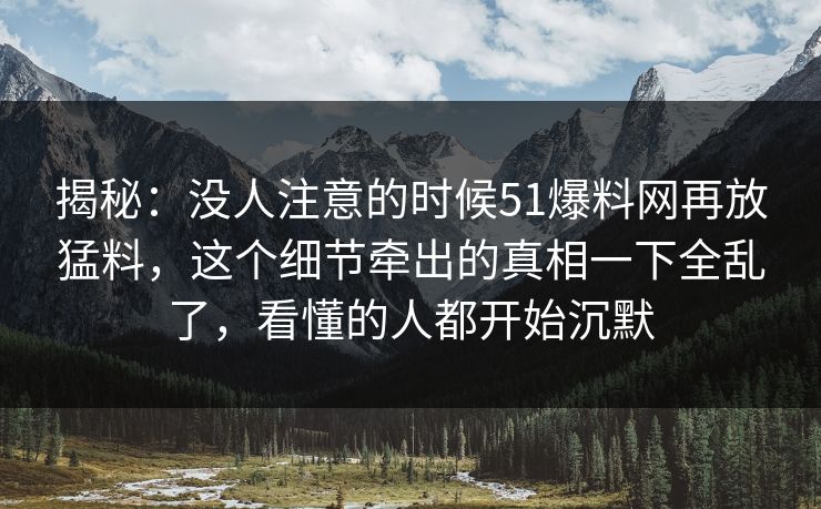 揭秘:没人注意的时候51爆料网再放猛料,这个细节牵出的真相一下全乱了,看懂的人都开始沉默