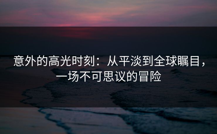 意外的高光时刻:从平淡到全球瞩目,一场不可思议的冒险