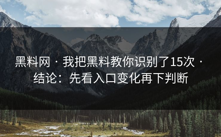 黑料网 · 我把黑料教你识别了15次 · 结论:先看入口变化再下判断