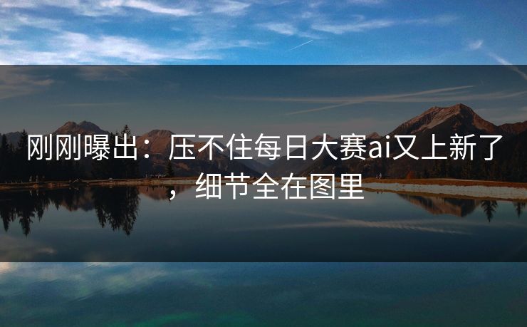 刚刚曝出:压不住每日大赛ai又上新了,细节全在图里 刚刚曝出:压不住每日大赛ai又上新了,细节全在图里